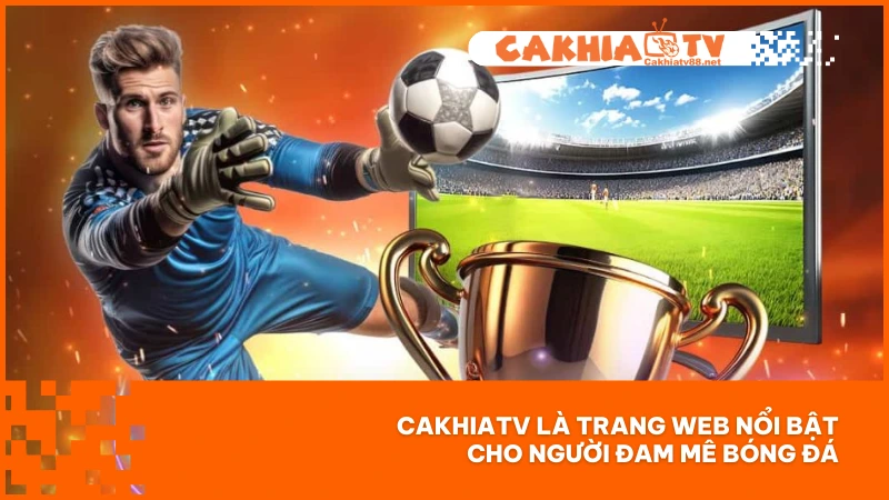 CakhiaTV là trang web nổi bật cho người đam mê bóng đá